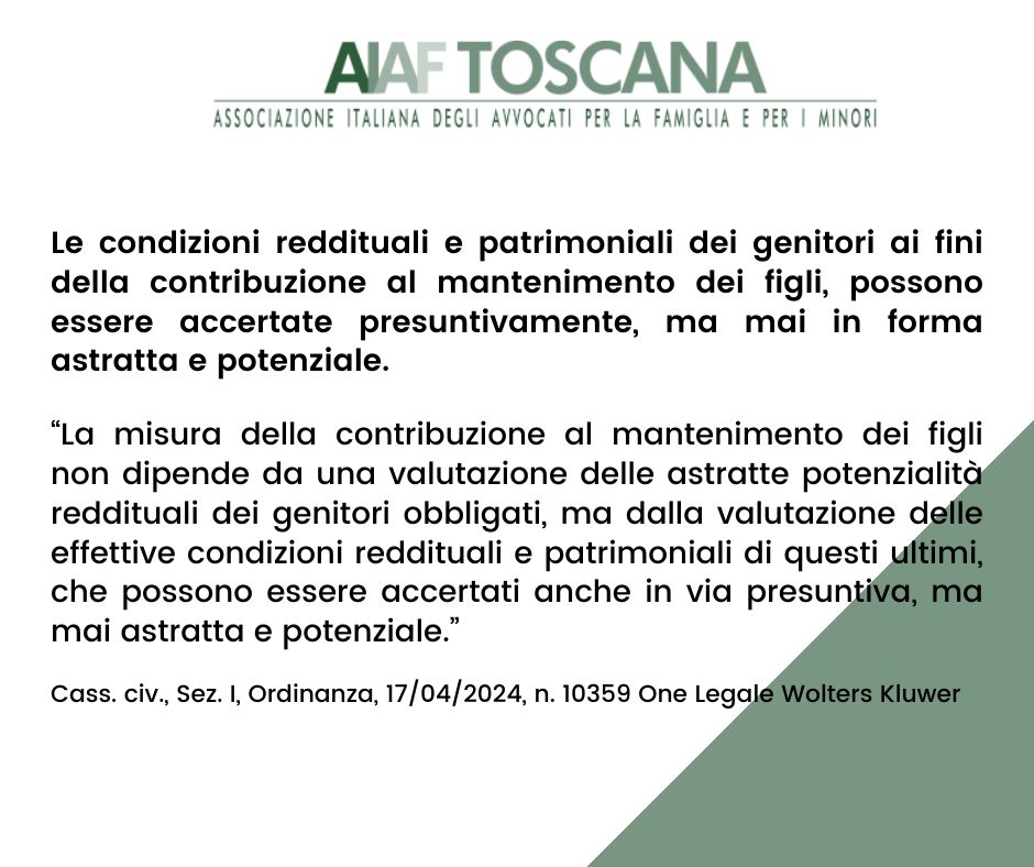 Rassegna Giurisprudenziale: Le condizioni reddituali e patrimoniali dei genitori ai fini della contribuzione al mantenimento dei figli, possono essere accertate presuntivamente, ma mai in forma astratta e potenziale. 